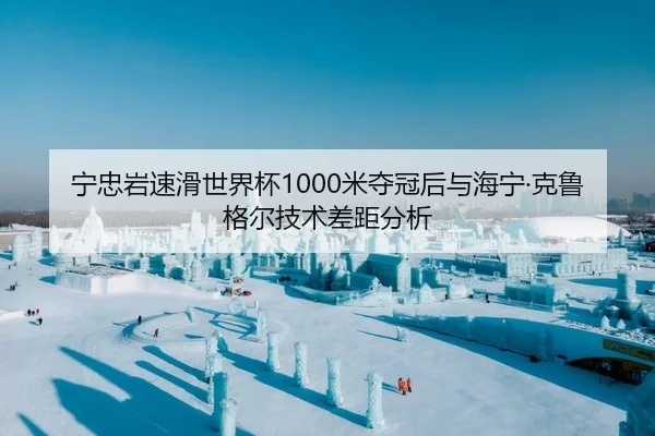 宁忠岩速滑世界杯1000米夺冠后与海宁·克鲁格尔技术差距分析