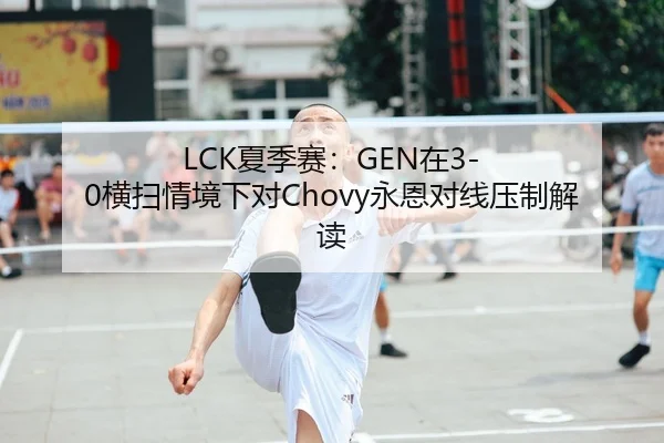 LCK夏季赛：GEN在3-0横扫情境下对Chovy永恩对线压制解读
