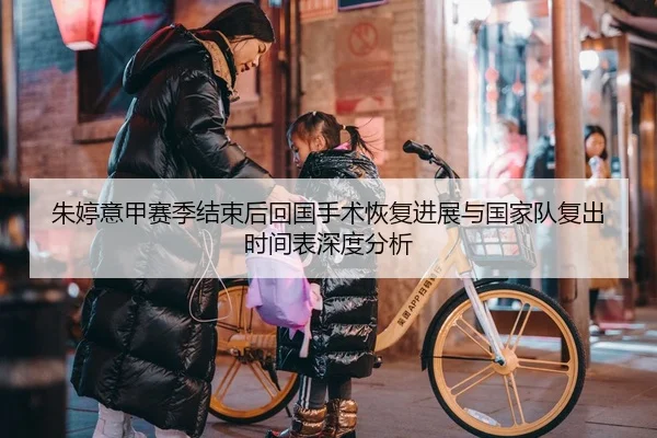 朱婷意甲赛季结束后回国手术恢复进展与国家队复出时间表深度分析