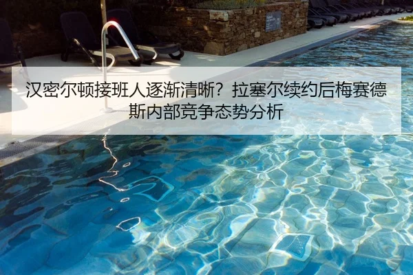 汉密尔顿接班人逐渐清晰？拉塞尔续约后梅赛德斯内部竞争态势分析