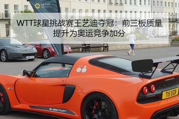 WTT球星挑战赛王艺迪夺冠：前三板质量提升为奥运竞争加分