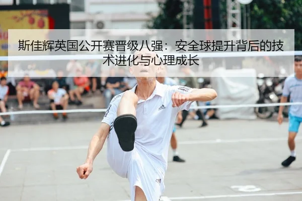 斯佳辉英国公开赛晋级八强：安全球提升背后的技术进化与心理成长